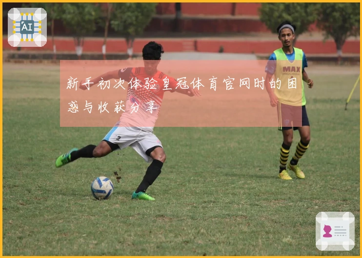 新手初次体验皇冠体育官网时的困惑与收获分享