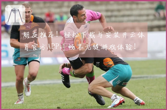 朋友推荐！轻松下载与安装开云体育官方APP，畅享无缝游戏体验！