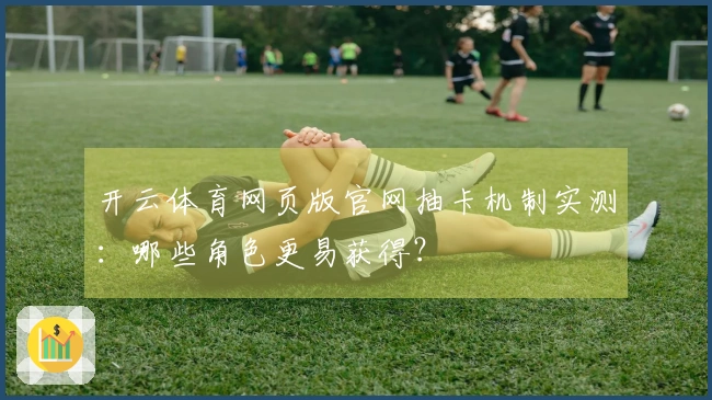 开云体育网页版官网抽卡机制实测：哪些角色更易获得？