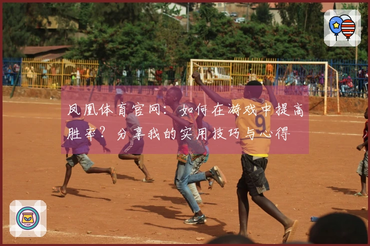 凤凰体育官网：如何在游戏中提高胜率？分享我的实用技巧与心得