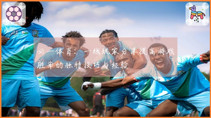 必一体育：一线玩家分享提高游戏胜率的独特技巧与经验