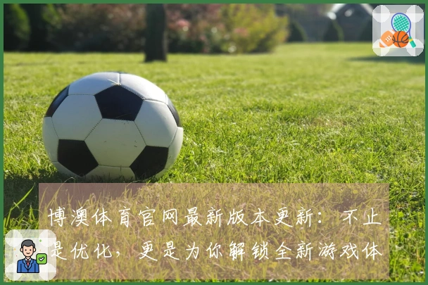 博澳体育官网最新版本更新：不止是优化，更是为你解锁全新游戏体验的秘密武器