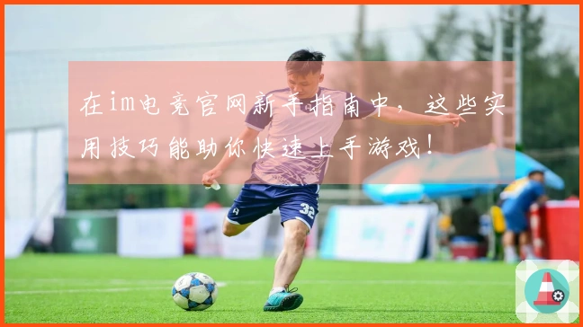 在im电竞官网新手指南中，这些实用技巧能助你快速上手游戏！