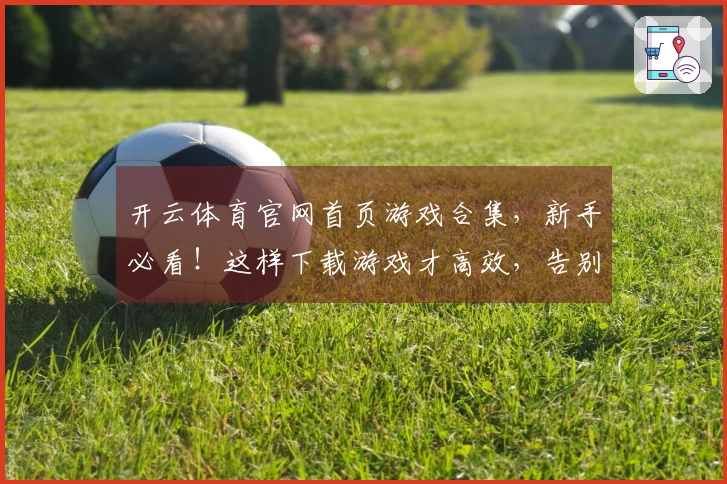开云体育官网首页游戏合集，新手必看！这样下载游戏才高效，告别卡顿玩到爽！