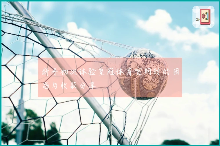 新手初次体验皇冠体育官网时的困惑与收获分享