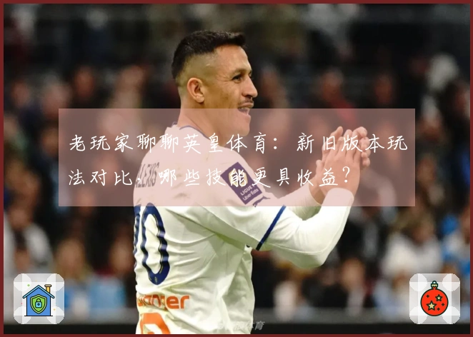 老玩家聊聊英皇体育：新旧版本玩法对比，哪些技能更具收益？