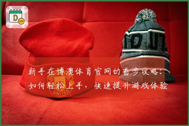 新手在博澳体育官网的首步攻略：如何轻松上手，快速提升游戏体验