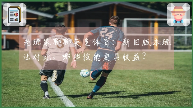 老玩家聊聊英皇体育：新旧版本玩法对比，哪些技能更具收益？