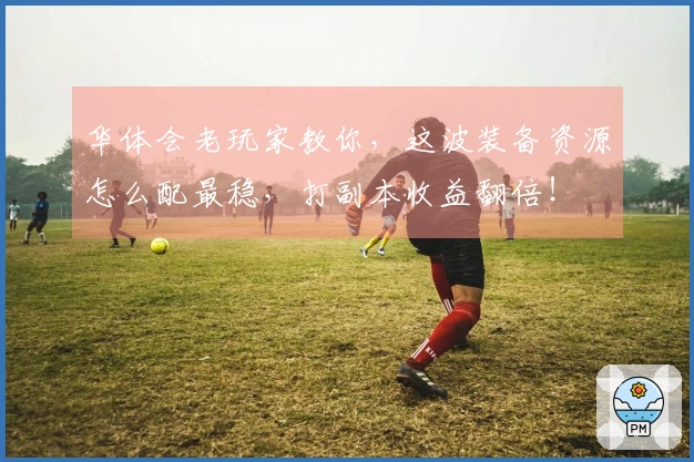 华体会老玩家教你，这波装备资源怎么配最稳，打副本收益翻倍！