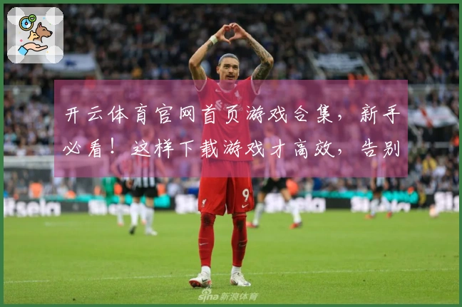 开云体育官网首页游戏合集，新手必看！这样下载游戏才高效，告别卡顿玩到爽！