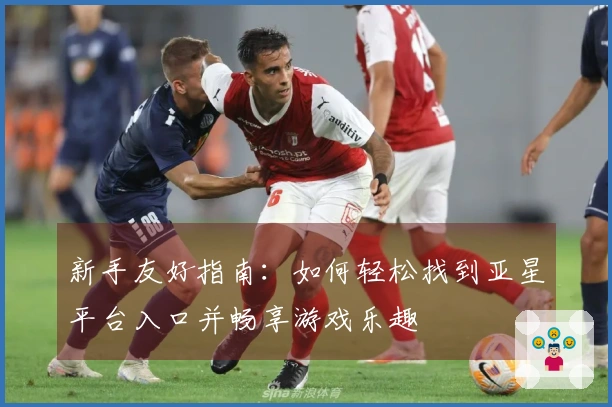 新手友好指南：如何轻松找到亚星平台入口并畅享游戏乐趣