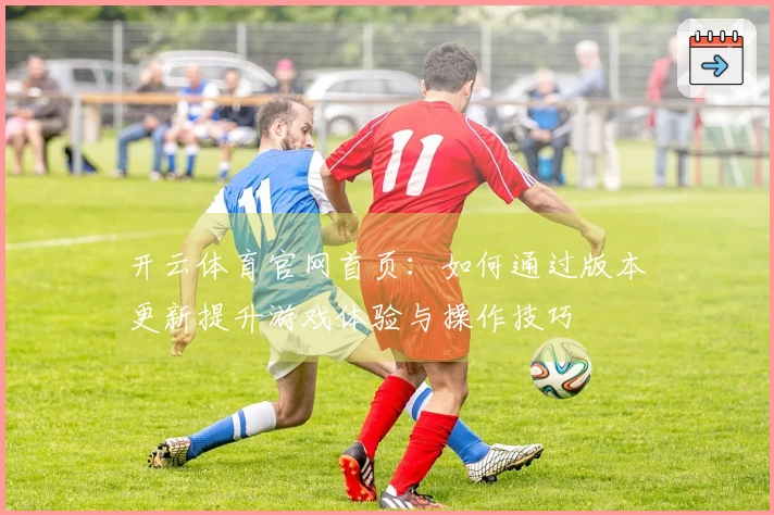 开云体育官网首页:如何通过版本更新提升游戏体验与操作技巧