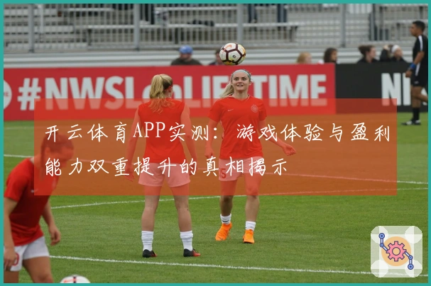 开云体育APP实测：游戏体验与盈利能力双重提升的真相揭示