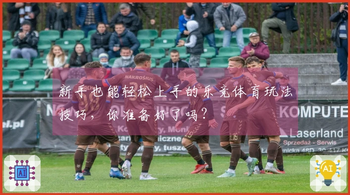 新手也能轻松上手的乐竞体育玩法技巧，你准备好了吗？