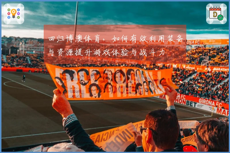 回归博澳体育，如何有效利用装备与资源提升游戏体验与战斗力
