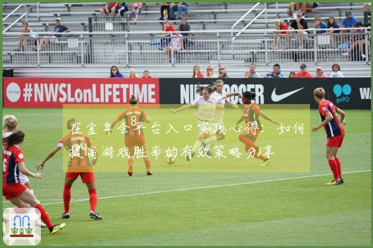 在金年会平台入口实践心得：如何提高游戏胜率的有效策略分享