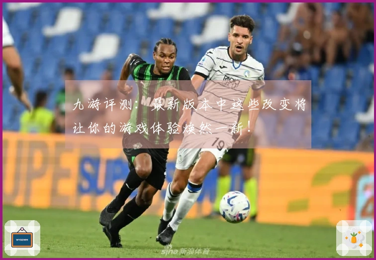 九游评测：最新版本中这些改变将让你的游戏体验焕然一新！