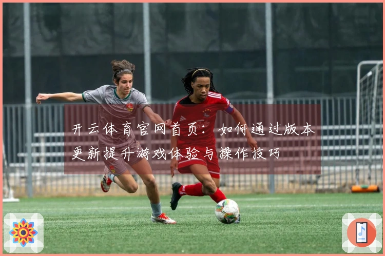 开云体育官网首页：如何通过版本更新提升游戏体验与操作技巧
