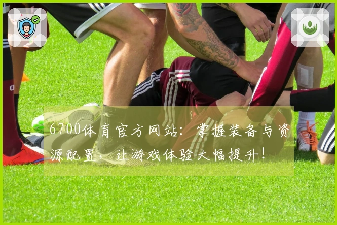 6700体育官方网站：掌握装备与资源配置，让游戏体验大幅提升！
