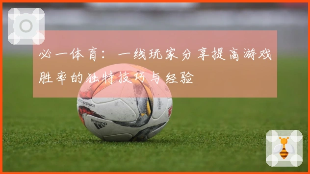 必一体育：一线玩家分享提高游戏胜率的独特技巧与经验