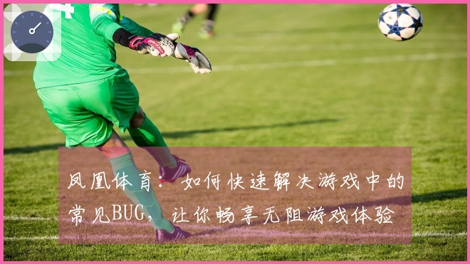 凤凰体育：如何快速解决游戏中的常见BUG，让你畅享无阻游戏体验