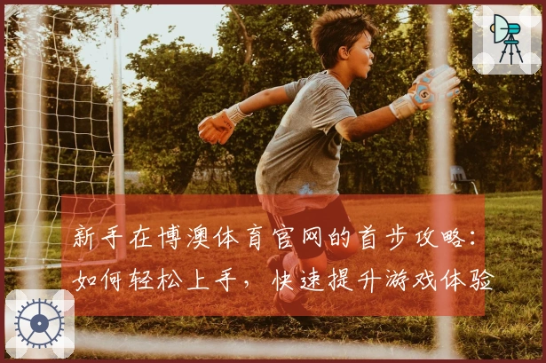 新手在博澳体育官网的首步攻略：如何轻松上手，快速提升游戏体验
