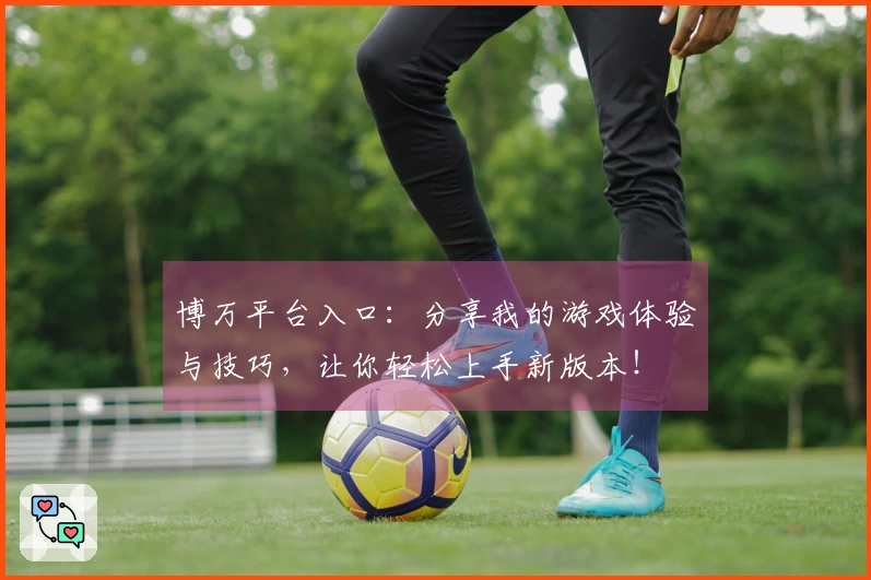 博万平台入口：分享我的游戏体验与技巧，让你轻松上手新版本！